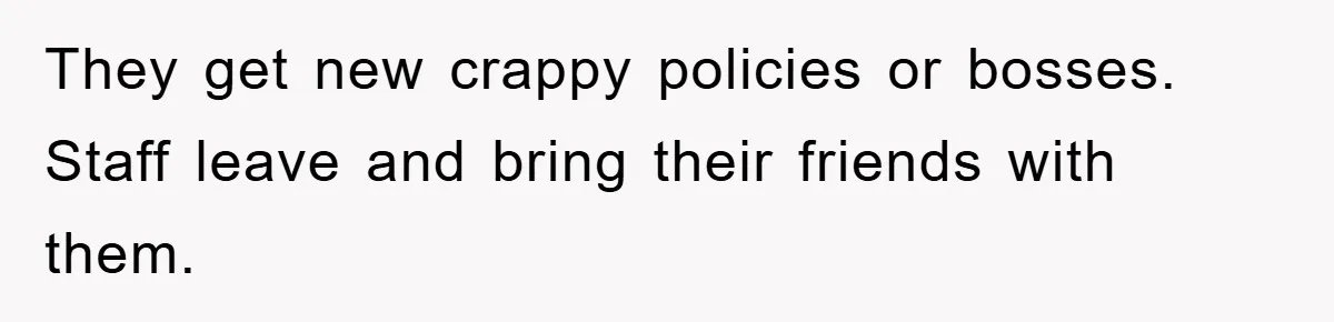 They get new crappy policies or bosses. Staff leave and bring their friends with them.