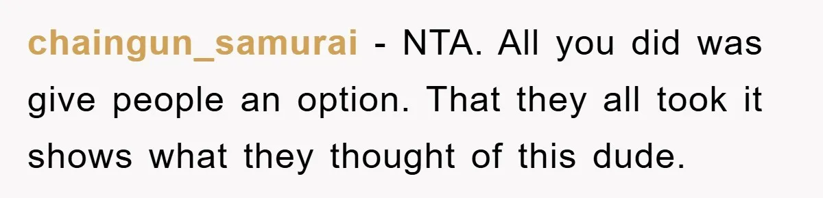 chaingun_samurai − NTA. All you did was give people an option. That they all took it shows what they thought of this dude.