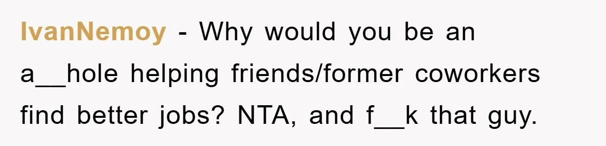 IvanNemoy − Why would you be an a__hole helping friends/former coworkers find better jobs? NTA, and f__k that guy.