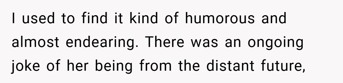 I used to find it kind of humorous and almost endearing. There was an ongoing joke of her being from the distant future,