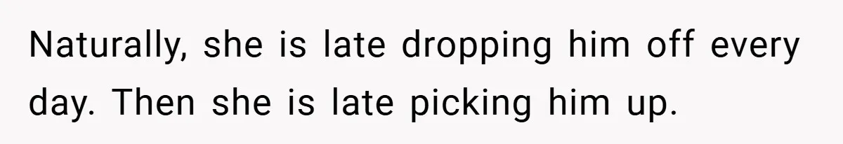 Naturally, she is late dropping him off every day. Then she is late picking him up.