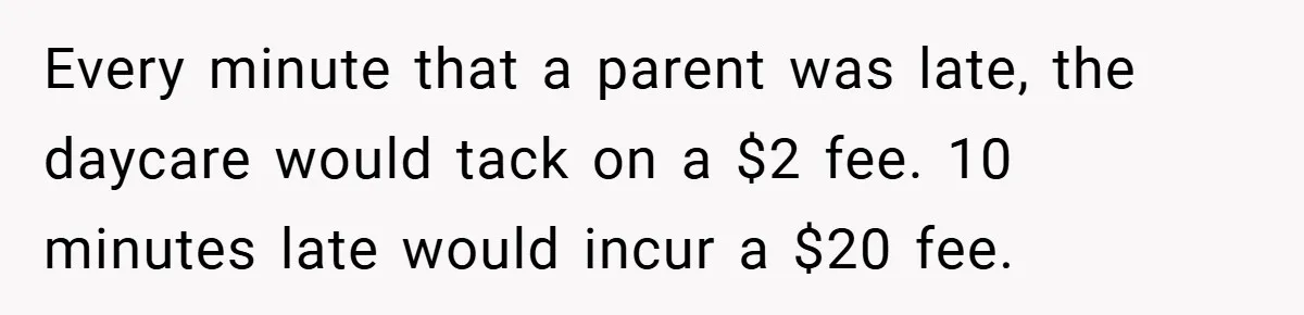 Every minute that a parent was late, the daycare would tack on a $2 fee. 10 minutes late would incur a $20 fee.