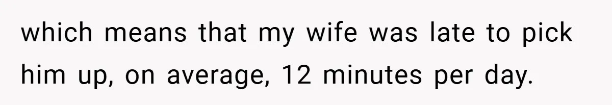 which means that my wife was late to pick him up, on average, 12 minutes per day.