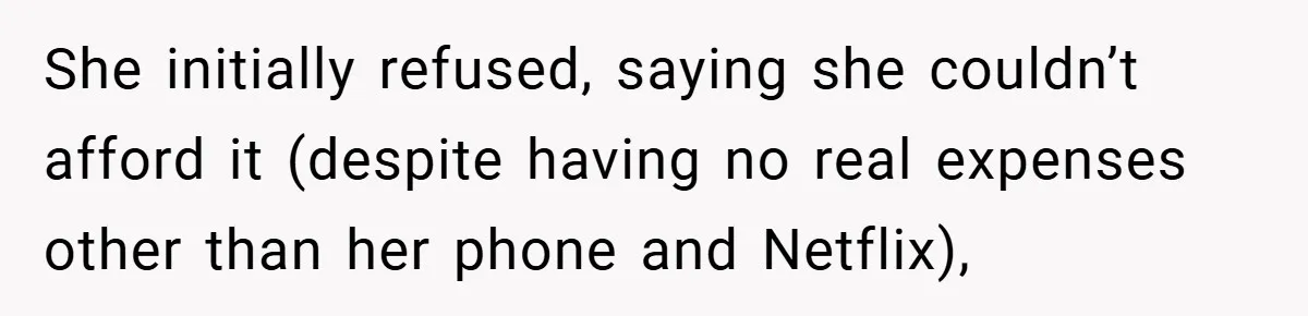 She initially refused, saying she couldn’t afford it (despite having no real expenses other than her phone and Netflix),