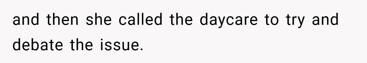 and then she called the daycare to try and debate the issue.