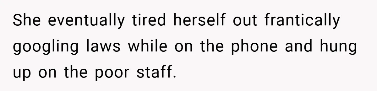 She eventually tired herself out frantically googling laws while on the phone and hung up on the poor staff.