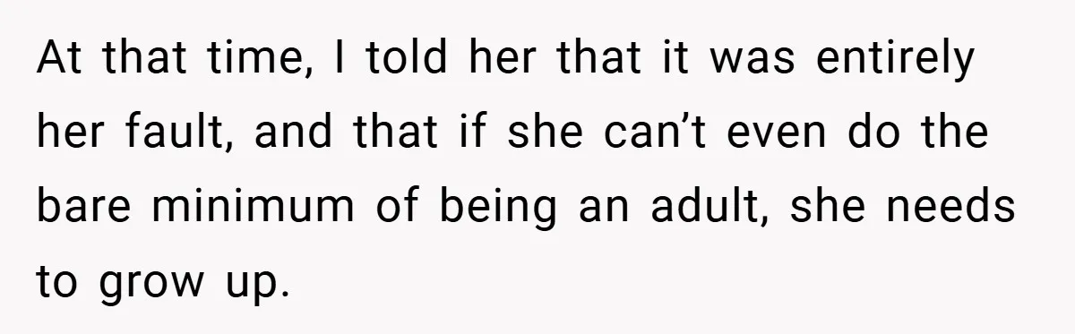At that time, I told her that it was entirely her fault, and that if she can’t even do the bare minimum of being an adult, she needs to grow...