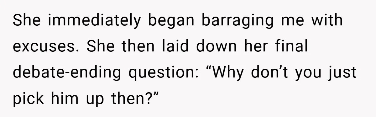 She immediately began barraging me with excuses. She then laid down her final debate-ending question: “Why don’t you just pick him up then?”