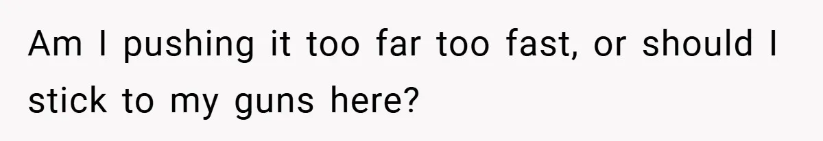 Am I pushing it too far too fast, or should I stick to my guns here?