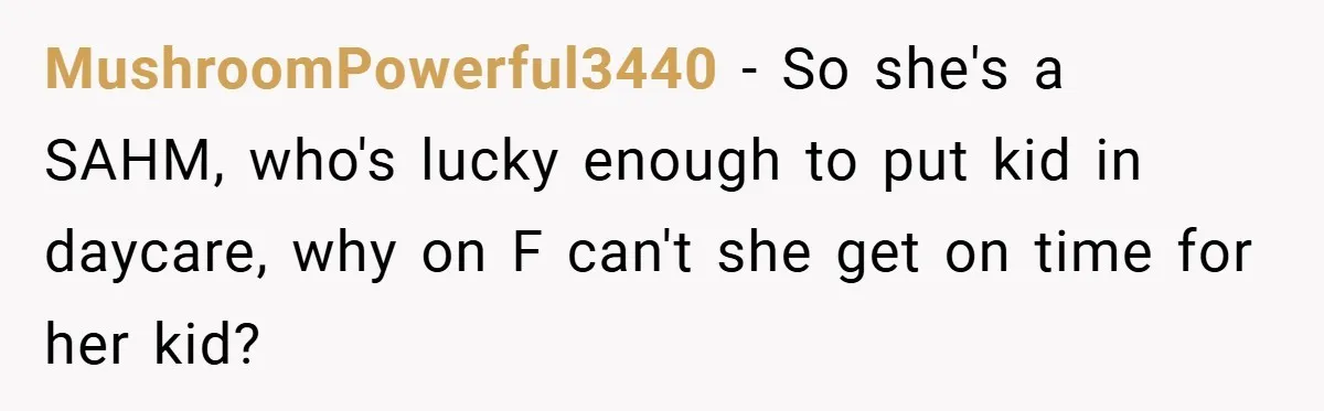 MushroomPowerful3440 − So she's a SAHM, who's lucky enough to put kid in daycare, why on F can't she get on time for her kid?