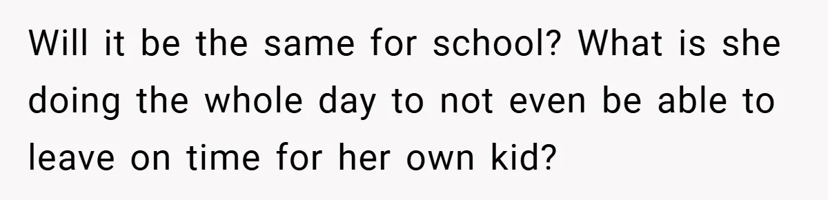 Will it be the same for school? What is she doing the whole day to not even be able to leave on time for her own kid?
