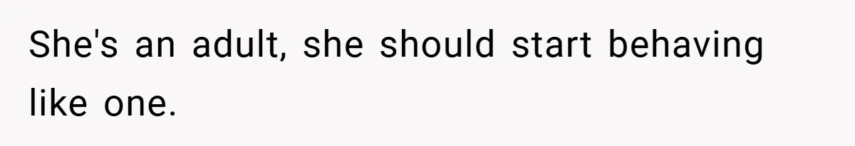 She's an adult, she should start behaving like one.
