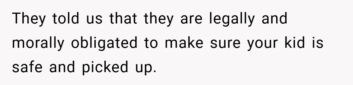 They told us that they are legally and morally obligated to make sure your kid is safe and picked up.