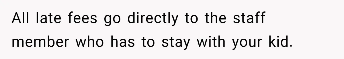 All late fees go directly to the staff member who has to stay with your kid.