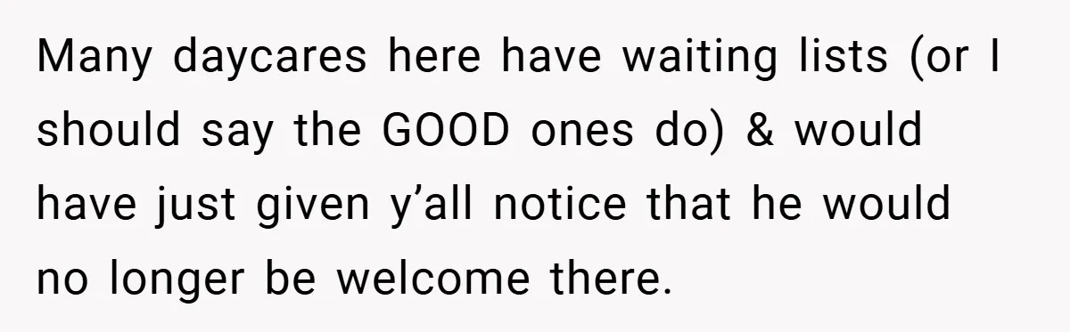 Many daycares here have waiting lists (or I should say the GOOD ones do) & would have just given y’all notice that he would no longer be welcome there.