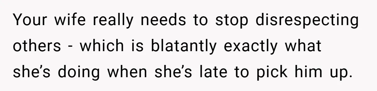 Your wife really needs to stop disrespecting others - which is blatantly exactly what she’s doing when she’s late to pick him up.