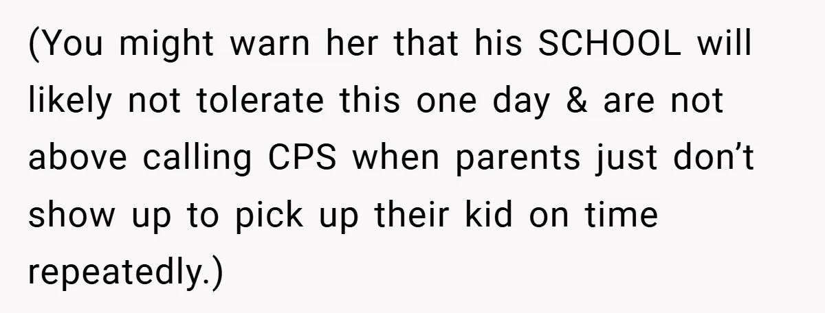(You might warn her that his SCHOOL will likely not tolerate this one day & are not above calling CPS when parents just don’t show up to pick up their...
