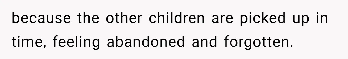 because the other children are picked up in time, feeling abandoned and forgotten.