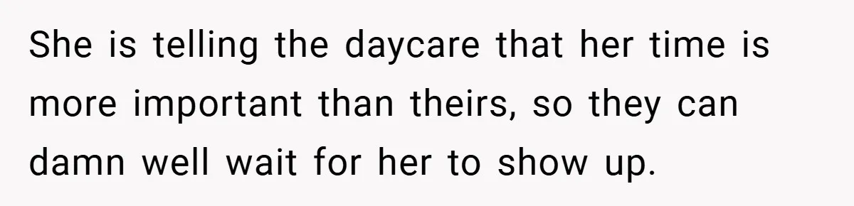 She is telling the daycare that her time is more important than theirs, so they can damn well wait for her to show up.