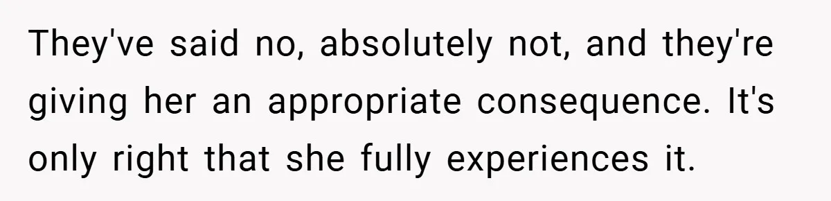 They've said no, absolutely not, and they're giving her an appropriate consequence. It's only right that she fully experiences it.