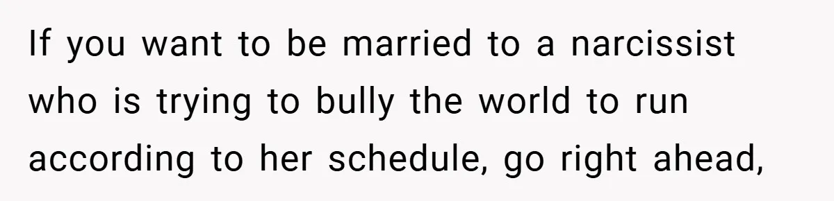 If you want to be married to a narcissist who is trying to bully the world to run according to her schedule, go right ahead,