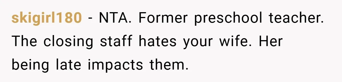 skigirl180 − NTA. Former preschool teacher. The closing staff hates your wife. Her being late impacts them.