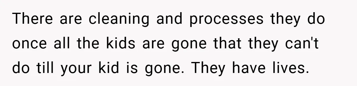 There are cleaning and processes they do once all the kids are gone that they can't do till your kid is gone. They have lives.