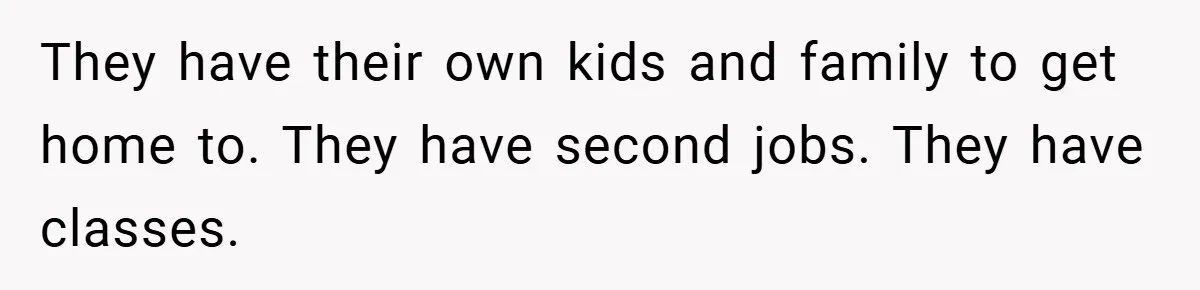 They have their own kids and family to get home to. They have second jobs. They have classes.