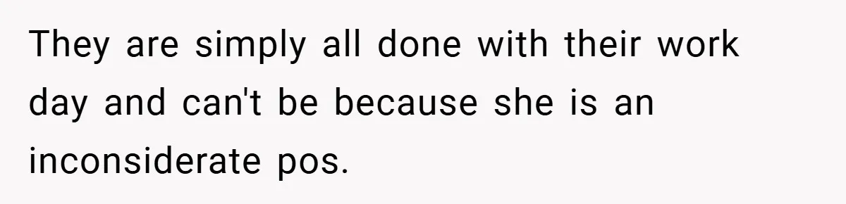 They are simply all done with their work day and can't be because she is an inconsiderate pos.
