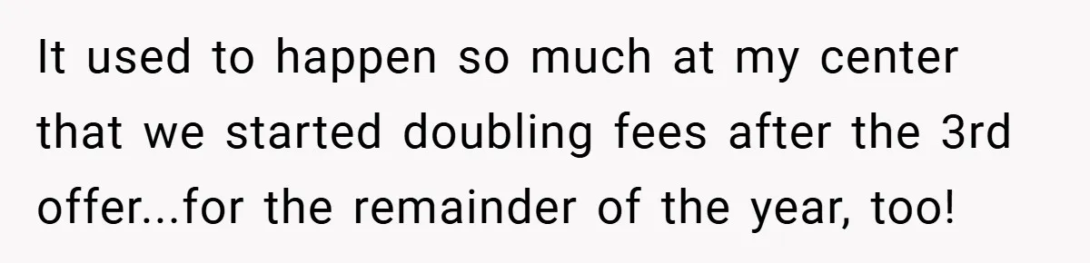 It used to happen so much at my center that we started doubling fees after the 3rd offer...for the remainder of the year, too!