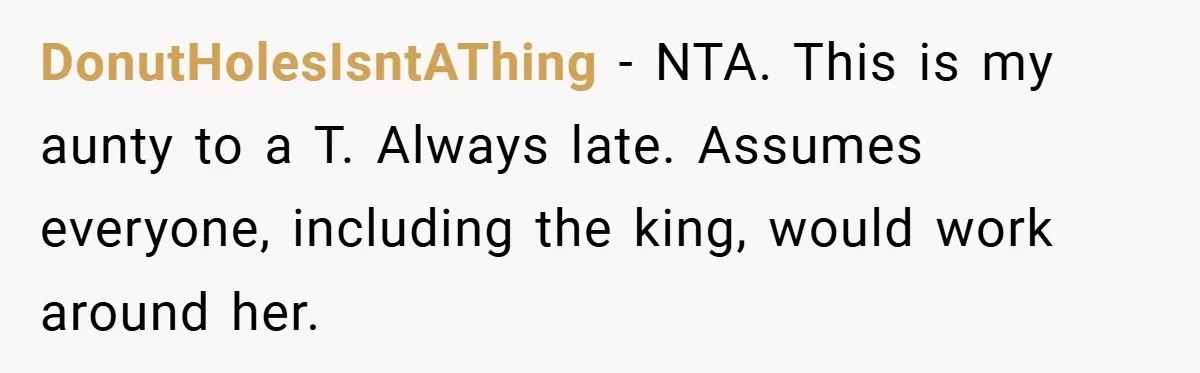 DonutHolesIsntAThing − NTA. This is my aunty to a T. Always late. Assumes everyone, including the king, would work around her.