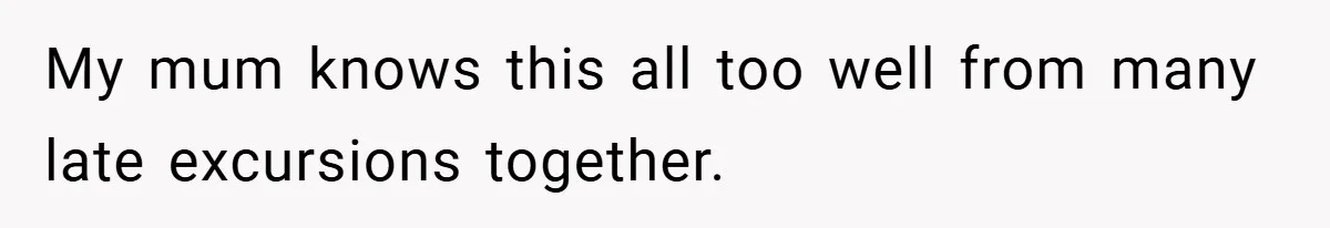 My mum knows this all too well from many late excursions together.