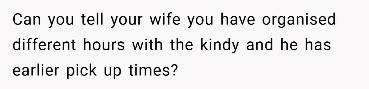 Can you tell your wife you have organised different hours with the kindy and he has earlier pick up times?