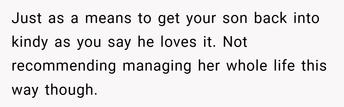 Just as a means to get your son back into kindy as you say he loves it. Not recommending managing her whole life this way though.