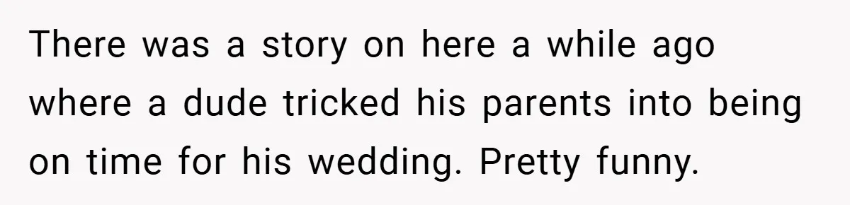 There was a story on here a while ago where a dude tricked his parents into being on time for his wedding. Pretty funny.