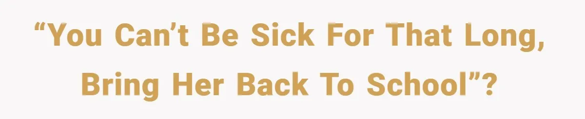 “You can’t be sick for that long, bring her back to school”?