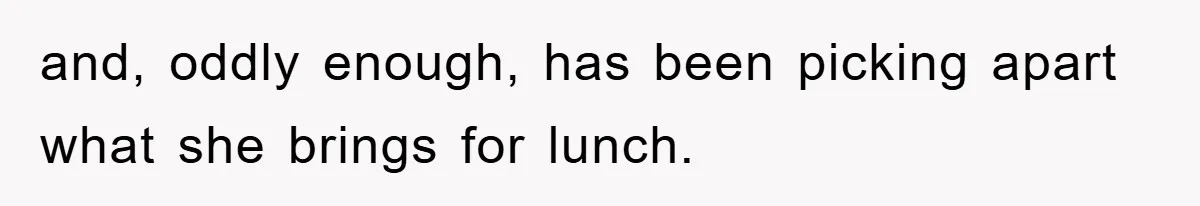and, oddly enough, has been picking apart what she brings for lunch.