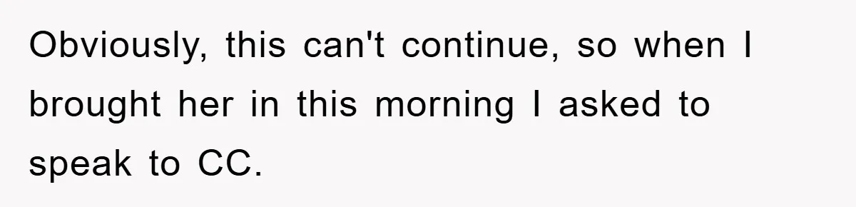 Obviously, this can't continue, so when I brought her in this morning I asked to speak to CC.
