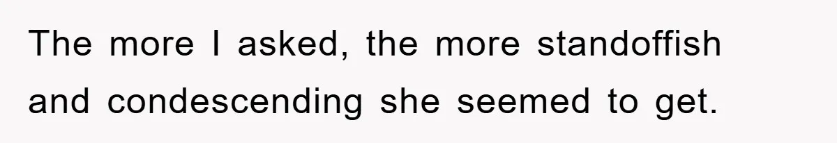 The more I asked, the more standoffish and condescending she seemed to get.