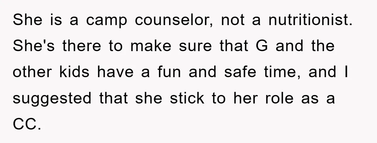 She is a camp counselor, not a nutritionist. She's there to make sure that G and the other kids have a fun and safe time, and I suggested that she...