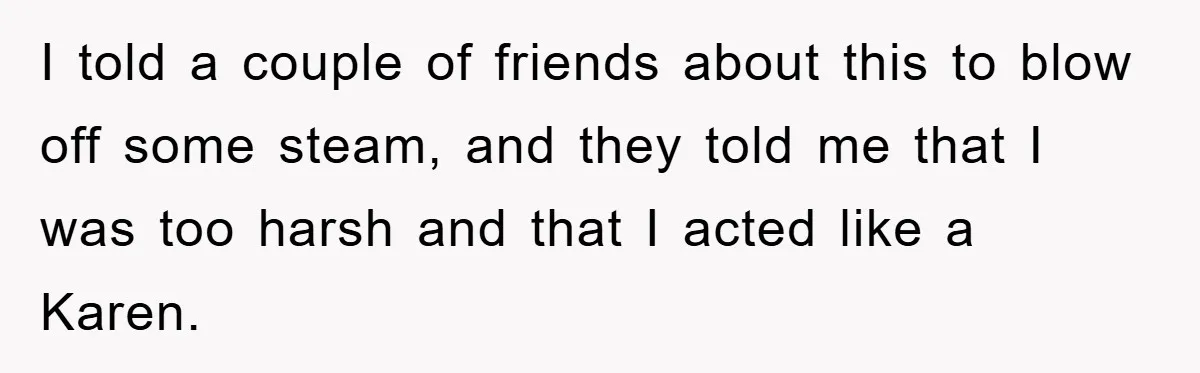 I told a couple of friends about this to blow off some steam, and they told me that I was too harsh and that I acted like a Karen.