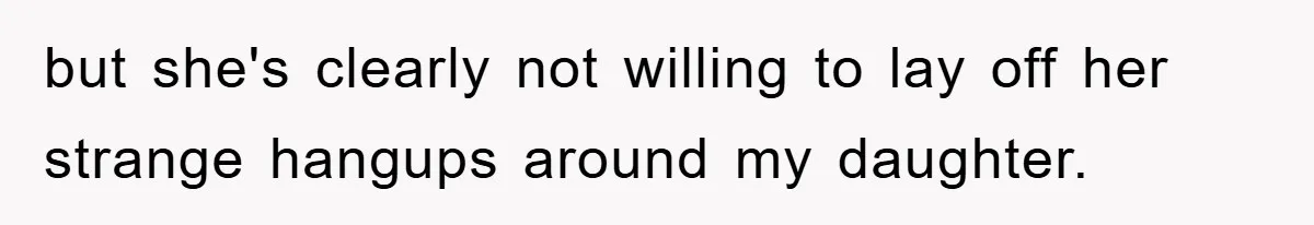 but she's clearly not willing to lay off her strange hangups around my daughter.