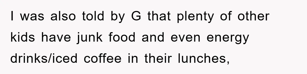 I was also told by G that plenty of other kids have junk food and even energy drinks/iced coffee in their lunches,