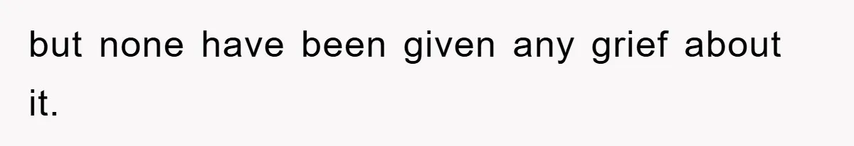 but none have been given any grief about it.