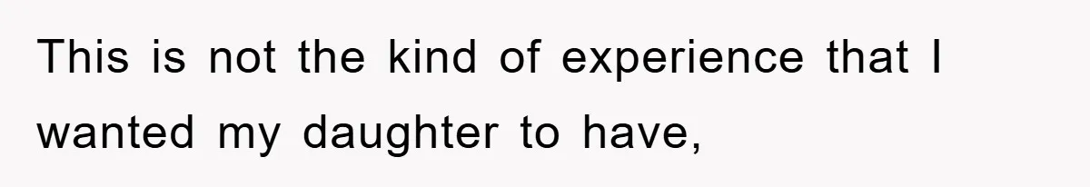 This is not the kind of experience that I wanted my daughter to have,