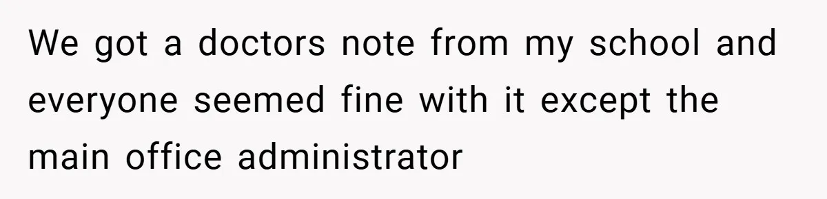 We got a doctors note from my school and everyone seemed fine with it except the main office administrator
