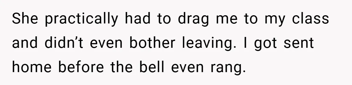She practically had to drag me to my class and didn’t even bother leaving. I got sent home before the bell even rang.