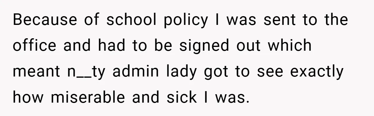 Because of school policy I was sent to the office and had to be signed out which meant n__ty admin lady got to see exactly how miserable and sick I...