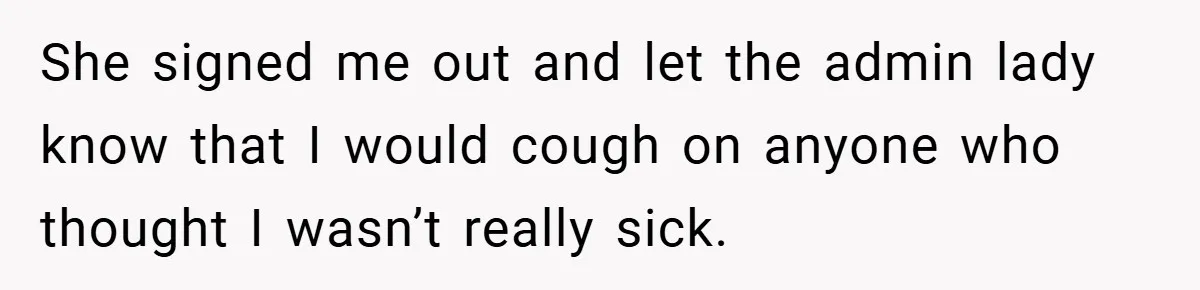 She signed me out and let the admin lady know that I would cough on anyone who thought I wasn’t really sick.