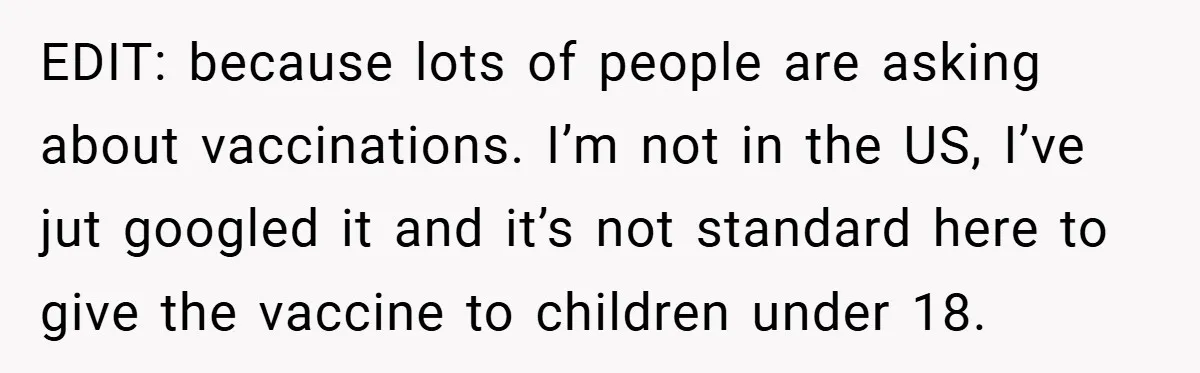 EDIT: because lots of people are asking about vaccinations. I’m not in the US, I’ve jut googled it and it’s not standard here to give the vaccine to children under...